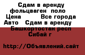 Сдам в аренду фольцваген- поло. › Цена ­ 900 - Все города Авто » Сдам в аренду   . Башкортостан респ.,Сибай г.